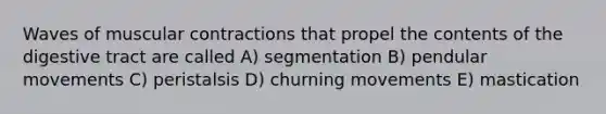 Waves of muscular contractions that propel the contents of the digestive tract are called A) segmentation B) pendular movements C) peristalsis D) churning movements E) mastication