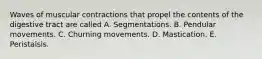 Waves of muscular contractions that propel the contents of the digestive tract are called A. Segmentations. B. Pendular movements. C. Churning movements. D. Mastication. E. Peristalsis.