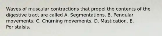 Waves of muscular contractions that propel the contents of the digestive tract are called A. Segmentations. B. Pendular movements. C. Churning movements. D. Mastication. E. Peristalsis.