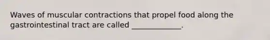 Waves of muscular contractions that propel food along the gastrointestinal tract are called _____________.