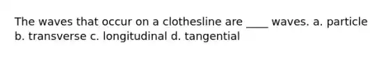 The waves that occur on a clothesline are ____ waves. a. particle b. transverse c. longitudinal d. tangential