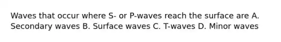 Waves that occur where S- or P-waves reach the surface are A. Secondary waves B. Surface waves C. T-waves D. Minor waves