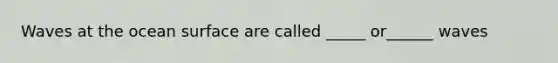 Waves at the ocean surface are called _____ or______ waves