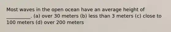 Most waves in the open ocean have an average height of __________. (a) over 30 meters (b) less than 3 meters (c) close to 100 meters (d) over 200 meters