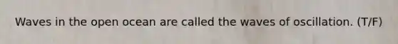 Waves in the open ocean are called the waves of oscillation. (T/F)