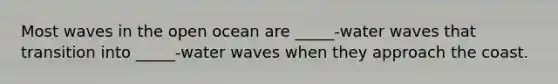 Most waves in the open ocean are _____-water waves that transition into _____-water waves when they approach the coast.