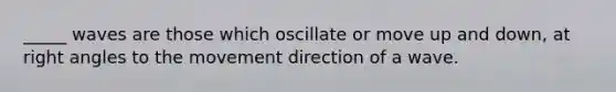 _____ waves are those which oscillate or move up and down, at right angles to the movement direction of a wave.