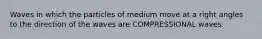 Waves in which the particles of medium move at a right angles to the direction of the waves are COMPRESSIONAL waves.