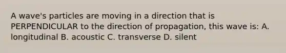 A wave's particles are moving in a direction that is PERPENDICULAR to the direction of propagation, this wave is: A. longitudinal B. acoustic C. transverse D. silent