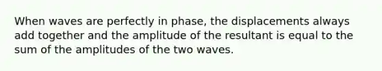 When waves are perfectly in phase, the displacements always add together and the amplitude of the resultant is equal to the sum of the amplitudes of the two waves.