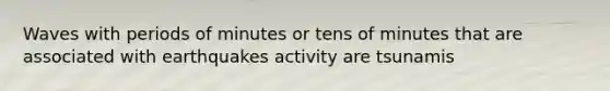 Waves with periods of minutes or tens of minutes that are associated with earthquakes activity are tsunamis