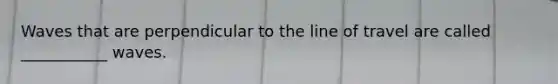 Waves that are perpendicular to the line of travel are called ___________ waves.