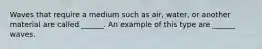 Waves that require a medium such as air, water, or another material are called ______. An example of this type are ______ waves.