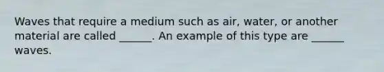 Waves that require a medium such as air, water, or another material are called ______. An example of this type are ______ waves.