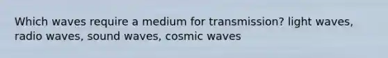 Which waves require a medium for transmission? light waves, radio waves, sound waves, cosmic waves