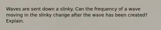 Waves are sent down a slinky. Can the frequency of a wave moving in the slinky change after the wave has been created? Explain.