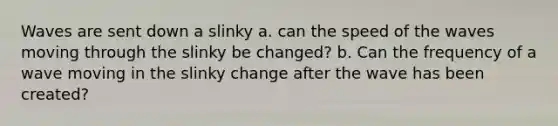 Waves are sent down a slinky a. can the speed of the waves moving through the slinky be changed? b. Can the frequency of a wave moving in the slinky change after the wave has been created?