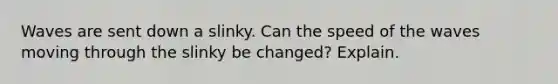 Waves are sent down a slinky. Can the speed of the waves moving through the slinky be changed? Explain.