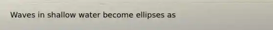 Waves in shallow water become ellipses as