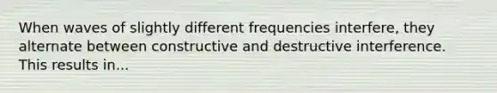 When waves of slightly different frequencies interfere, they alternate between constructive and destructive interference. This results in...