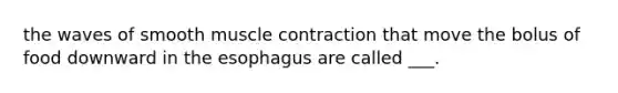 the waves of smooth muscle contraction that move the bolus of food downward in the esophagus are called ___.