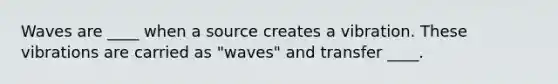 Waves are ____ when a source creates a vibration. These vibrations are carried as "waves" and transfer ____.
