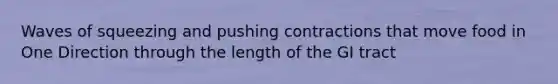 Waves of squeezing and pushing contractions that move food in One Direction through the length of the GI tract