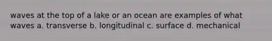 waves at the top of a lake or an ocean are examples of what waves a. transverse b. longitudinal c. surface d. mechanical