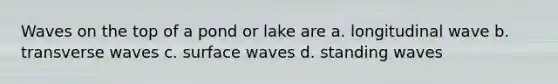 Waves on the top of a pond or lake are a. longitudinal wave b. transverse waves c. surface waves d. standing waves