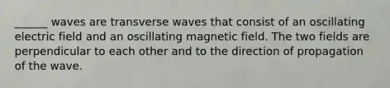 ______ waves are transverse waves that consist of an oscillating electric field and an oscillating magnetic field. The two fields are perpendicular to each other and to the direction of propagation of the wave.