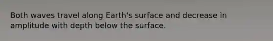 Both waves travel along Earth's surface and decrease in amplitude with depth below the surface.