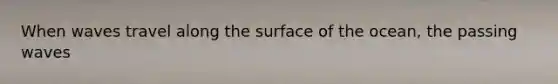 When waves travel along the surface of the ocean, the passing waves