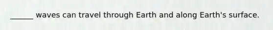 ______ waves can travel through Earth and along Earth's surface.