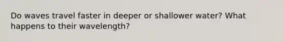 Do waves travel faster in deeper or shallower water? What happens to their wavelength?