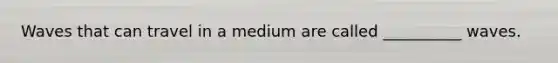Waves that can travel in a medium are called __________ waves.