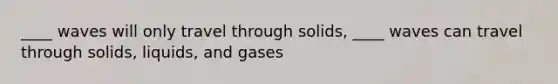 ____ waves will only travel through solids, ____ waves can travel through solids, liquids, and gases