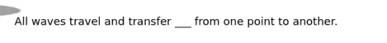 All waves travel and transfer ___ from one point to another.