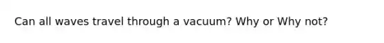 Can all waves travel through a vacuum? Why or Why not?