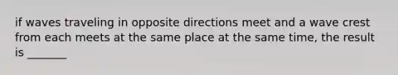 if waves traveling in opposite directions meet and a wave crest from each meets at the same place at the same time, the result is _______