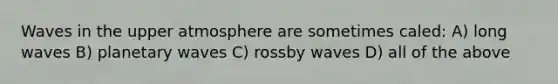 Waves in the upper atmosphere are sometimes caled: A) long waves B) planetary waves C) rossby waves D) all of the above