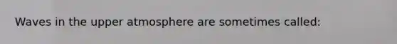 Waves in the upper atmosphere are sometimes called: