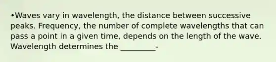 •Waves vary in wavelength, the distance between successive peaks. Frequency, the number of complete wavelengths that can pass a point in a given time, depends on the length of the wave. Wavelength determines the _________-