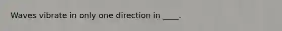 Waves vibrate in only one direction in ____.