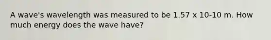 A wave's wavelength was measured to be 1.57 x 10-10 m. How much energy does the wave have?