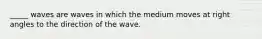 _____ waves are waves in which the medium moves at right angles to the direction of the wave.