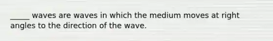 _____ waves are waves in which the medium moves at <a href='https://www.questionai.com/knowledge/kIh722csLJ-right-angle' class='anchor-knowledge'>right angle</a>s to the direction of the wave.