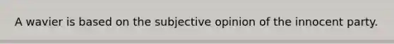 A wavier is based on the subjective opinion of the innocent party.