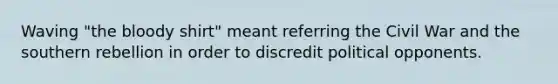 Waving "the bloody shirt" meant referring the Civil War and the southern rebellion in order to discredit political opponents.