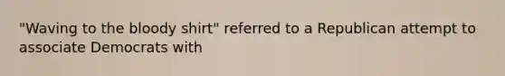 "Waving to the bloody shirt" referred to a Republican attempt to associate Democrats with