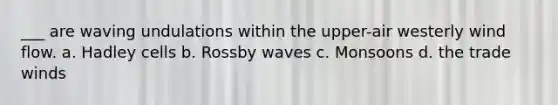 ___ are waving undulations within the upper-air westerly wind flow. a. Hadley cells b. Rossby waves c. Monsoons d. the trade winds
